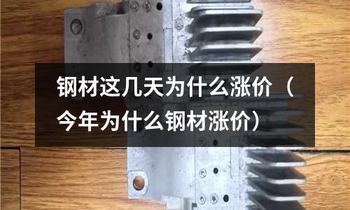 鋼材這幾天為什么漲價(今年為什么鋼材漲價)