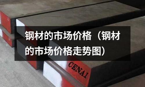 鋼材的市場價格（鋼材的市場價格走勢圖）