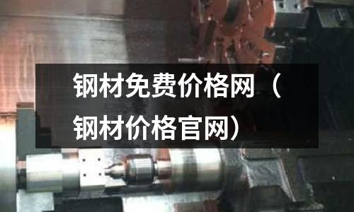 鋼材免費價格網(wǎng)（鋼材價格官網(wǎng)）