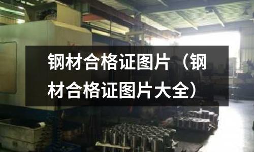 鋼材合格證圖片（鋼材合格證圖片大全）