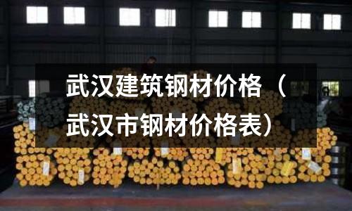 武漢建筑鋼材價(jià)格（武漢市鋼材價(jià)格表）
