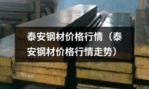 泰安鋼材價格行情(泰安鋼材價格行情走勢)