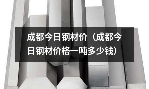 成都今日鋼材價(成都今日鋼材價格一噸多少錢)