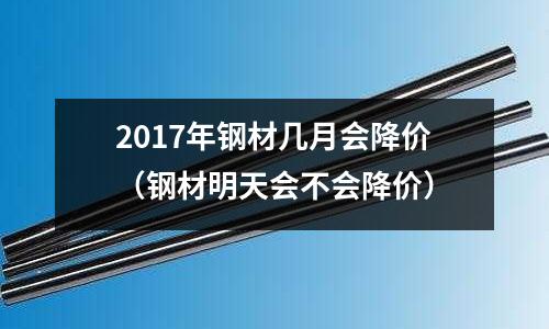 2017年鋼材幾月會降價（鋼材明天會不會降價）