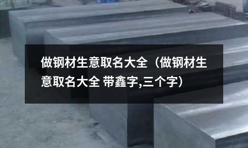 做鋼材生意取名大全（做鋼材生意取名大全 帶鑫字,三個字）