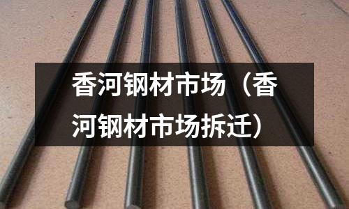 香河鋼材市場（香河鋼材市場拆遷）