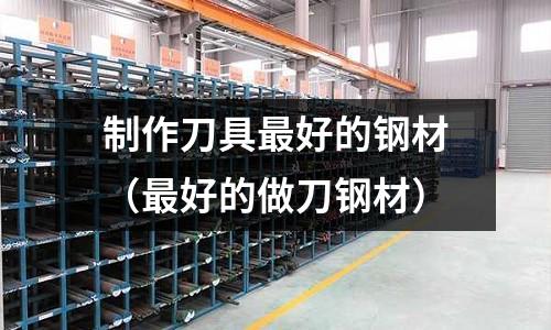 制作刀具最好的鋼材（最好的做刀鋼材）