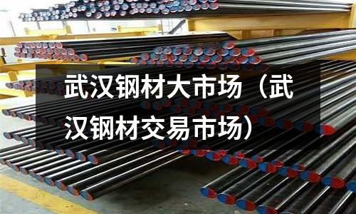 武漢鋼材大市場(武漢鋼材交易市場)