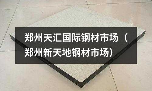 鄭州天匯國際鋼材市場（鄭州新天地鋼材市場）