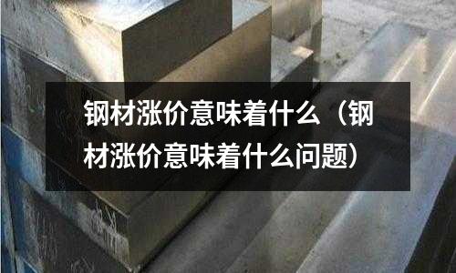 鋼材漲價意味著什么（鋼材漲價意味著什么問題）
