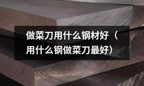 做菜刀用什么鋼材好（用什么鋼做菜刀最好）