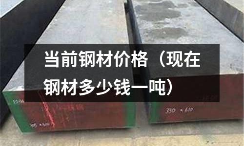 當前鋼材價格(現在鋼材多少錢一噸)