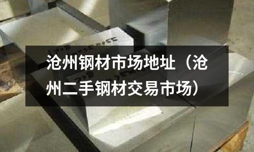 滄州鋼材市場地址(滄州二手鋼材交易市場)