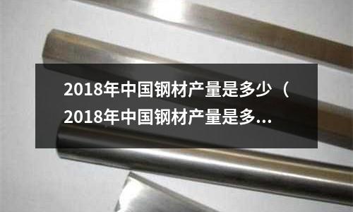 2018年中國鋼材產量是多少（2018年中國鋼材產量是多少？云錢包答案）