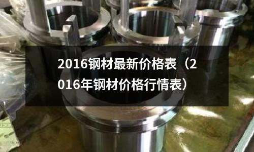 2016鋼材最新價格表（2016年鋼材價格行情表）