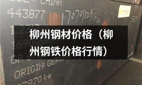 柳州鋼材價(jià)格(柳州鋼鐵價(jià)格行情)
