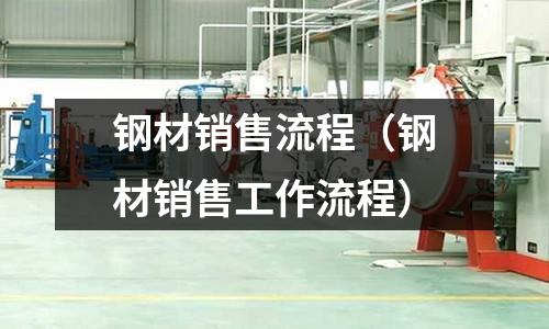 鋼材銷售流程（鋼材銷售工作流程）