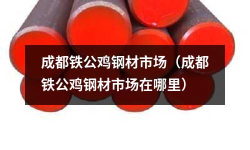 成都鐵公雞鋼材市場（成都鐵公雞鋼材市場在哪里）