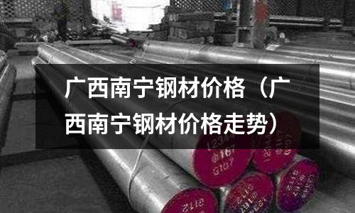 廣西南寧鋼材價格（廣西南寧鋼材價格走勢）