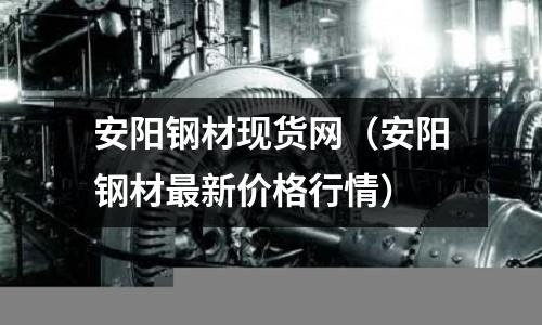 安陽鋼材現貨網(安陽鋼材最新價格行情)