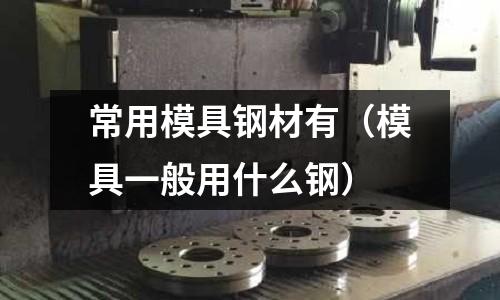 常用模具鋼材有（模具一般用什么鋼）