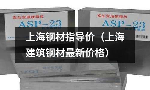 上海鋼材指導價（上海建筑鋼材最新價格）
