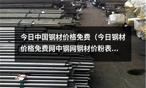 今日中國鋼材價格免費（今日鋼材價格免費網中鋼網鋼材價粉表鋼材價格表）