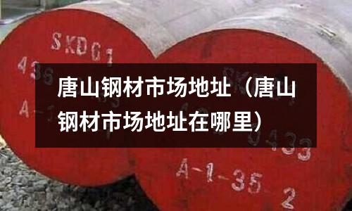 唐山鋼材市場地址(唐山鋼材市場地址在哪里)