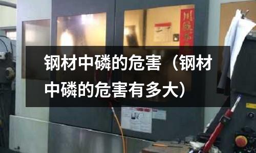 鋼材中磷的危害（鋼材中磷的危害有多大）