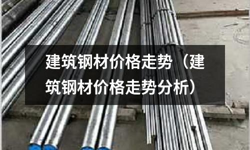 建筑鋼材價格走勢（建筑鋼材價格走勢分析）