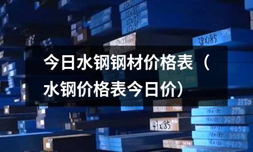 今日水鋼鋼材價格表(水鋼價格表今日價)