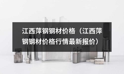 江西萍鋼鋼材價格（江西萍鋼鋼材價格行情最新報價）