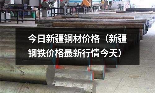 今日新疆鋼材價格（新疆鋼鐵價格最新行情今天）