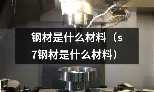 鋼材是什么材料(s7鋼材是什么材料)