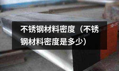 不銹鋼材料密度（不銹鋼材料密度是多少）