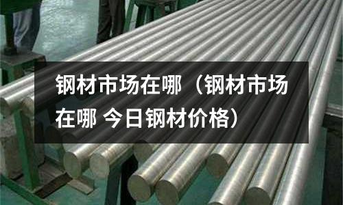 鋼材市場在哪(鋼材市場在哪 今日鋼材價格)