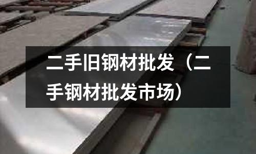 二手舊鋼材批發(fā)（二手鋼材批發(fā)市場）