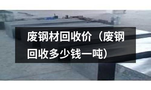 廢鋼材回收價(廢鋼回收多少錢一噸)