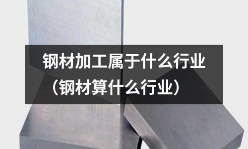 鋼材加工屬于什么行業（鋼材算什么行業）