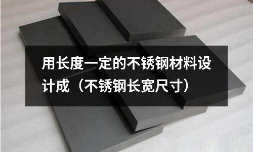 用長度一定的不銹鋼材料設計成（不銹鋼長寬尺寸）