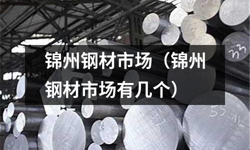 錦州鋼材市場（錦州鋼材市場有幾個）
