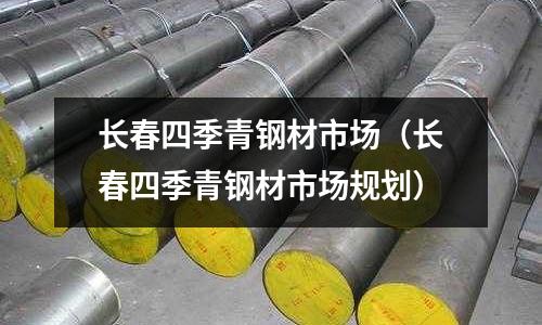 長(zhǎng)春四季青鋼材市場(chǎng)（長(zhǎng)春四季青鋼材市場(chǎng)規(guī)劃）