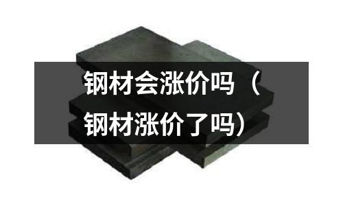 鋼材會漲價嗎（鋼材漲價了嗎）