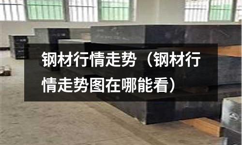 鋼材行情走勢（鋼材行情走勢圖在哪能看）