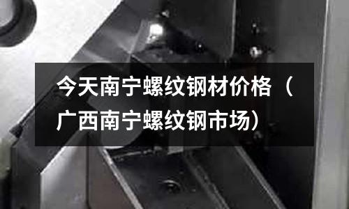 今天南寧螺紋鋼材價格（廣西南寧螺紋鋼市場）