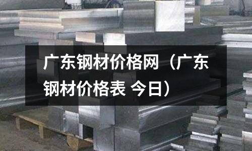 廣東鋼材價格網（廣東鋼材價格表 今日）