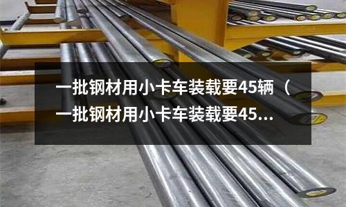 一批鋼材用小卡車裝載要45輛(一批鋼材用小卡車裝載要45輛用大卡車裝載小學四年級)