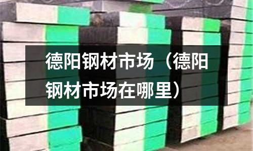 德陽鋼材市場（德陽鋼材市場在哪里）