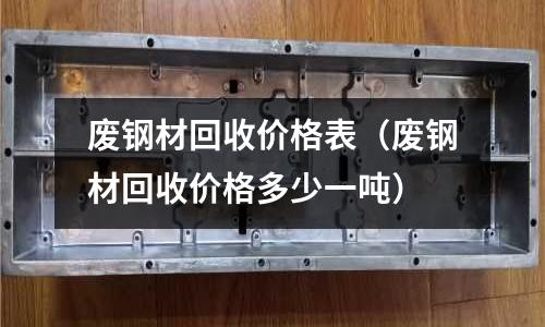 廢鋼材回收價格表(廢鋼材回收價格多少一噸)