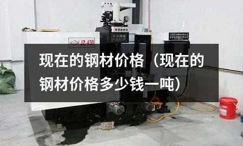現(xiàn)在的鋼材價格（現(xiàn)在的鋼材價格多少錢一噸）